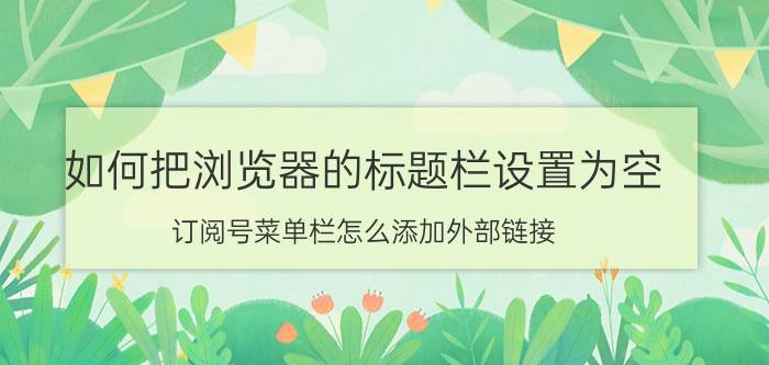 如何把浏览器的标题栏设置为空 订阅号菜单栏怎么添加外部链接？